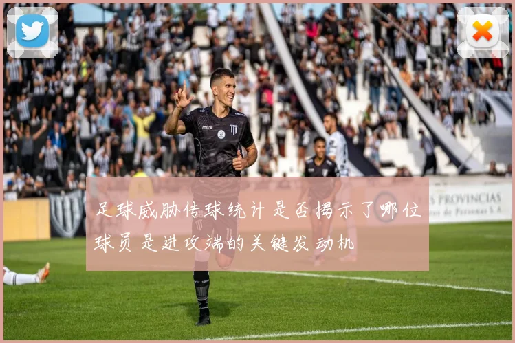 足球威胁传球统计是否揭示了哪位球员是进攻端的关键发动机