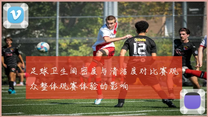 足球卫生间密度与清洁度对比赛观众整体观赛体验的影响