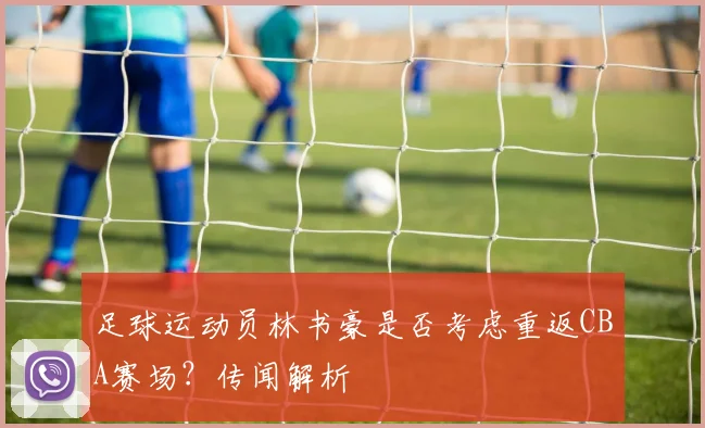 足球运动员林书豪是否考虑重返CBA赛场？传闻解析