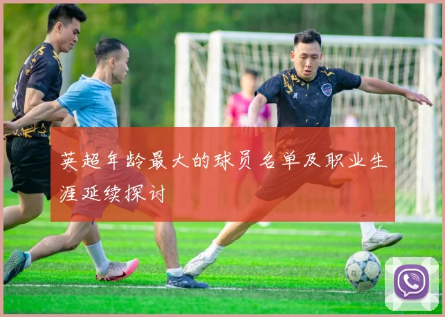 英超年龄最大的球员名单及职业生涯延续探讨
