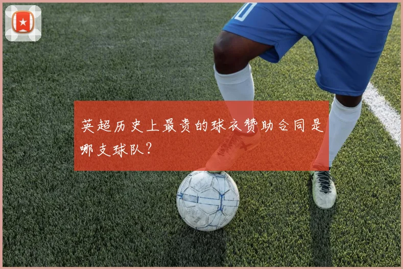 英超历史上最贵的球衣赞助合同是哪支球队？