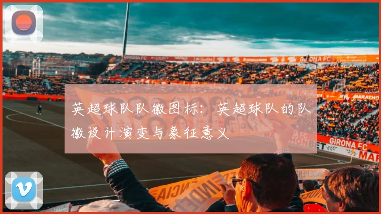 英超球队队徽图标：英超球队的队徽设计演变与象征意义