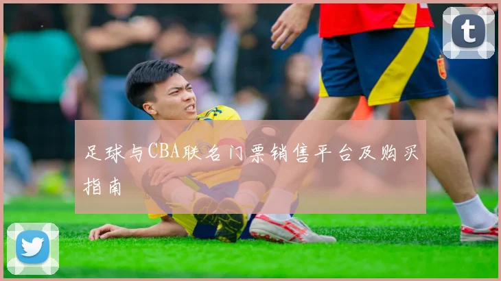 足球与CBA联名门票销售平台及购买指南