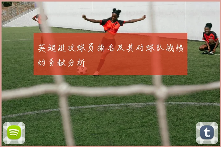 英超进攻球员排名及其对球队战绩的贡献分析
