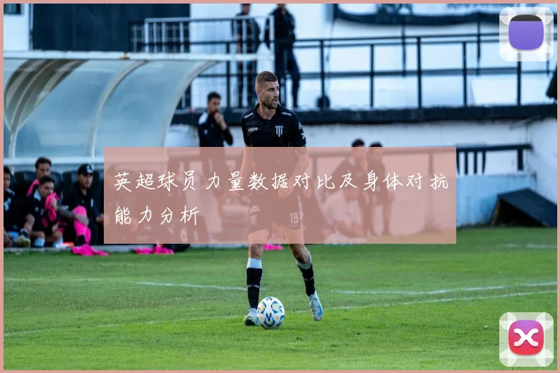 英超球员力量数据对比及身体对抗能力分析