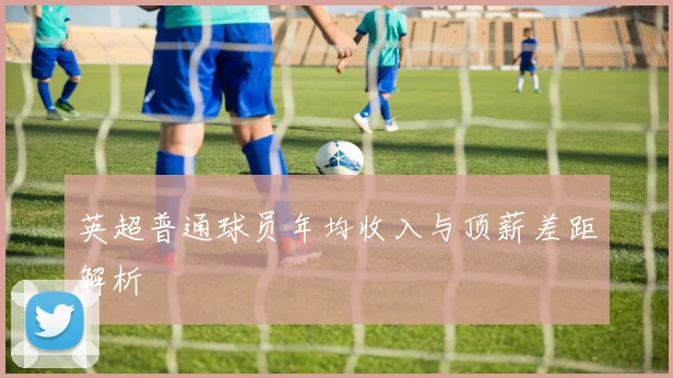 英超普通球员年均收入与顶薪差距解析