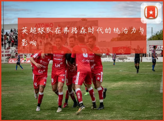 英超球队在弗格森时代的统治力与影响